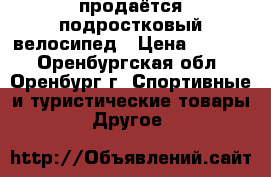 продаётся подростковый велосипед › Цена ­ 4 000 - Оренбургская обл., Оренбург г. Спортивные и туристические товары » Другое   